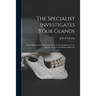 The Specialist Investigates Your Glands; Your Glands Control Your Destiny in the Development of Your Mental, Physical and Human Efficiency