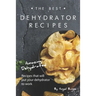 The Best Dehydrator Recipes: Amazing Dehydrated Recipes that will Put Your Dehydrator to Work