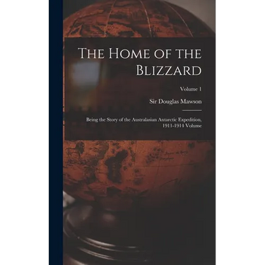 The Home of the Blizzard; Being the Story of the Australasian Antarctic Expedition, 1911-1914 Volume; Volume 1