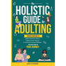 The Holistic Guide to Adulting: Proven Strategies to Build Financial Literacy, Boost Career Success And Cultivate Emotional Wellness-For Every Phase o
