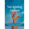 Navigating Autism: A Parent's Guide To Understanding And Supporting Their Child