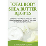 Total Body Shea Butter Recipes: Create Your Own Natural Sensuous Shea Butter Recipes from The Top Of Your Head To The Bottom Of Your Feet