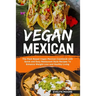 Vegan Mexican: The Plant Based Vegan Mexican Cookbook with Quick and Easy Restaurant Style Recipes To Enhance Weight Loss and Healthy Living