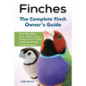 Finches: Finch Bird Types, Care, Where to Buy, Temperament, Health, Breeding, Feeding, and Much More! The Complete Finch Owner's Guide