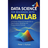 Data Science for Beginners with MATLAB: A Practical, Hands-On Introduction to Data Analysis, Modeling, and Computational Thinking