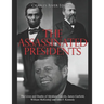 The Assassinated Presidents: The Lives and Deaths of Abraham Lincoln, James Garfield, William McKinley, and John F. Kennedy