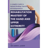 Rehabilitation Mastery of the Hand and Upper Extremity: A complete Guide to Optimal Healing, Function, and Independence