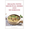 Healing with Medicinal Herbs and Mushroom: How to Cultivate, Identify, Harvest, and Use Herbs and Medicinal Mushroom for Health and Wellness