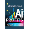 AI Profits: A Beginner's Guide to Making Money Online Unlock The Power Of Artificial Intelligence: Automate Tasks, Boost Productiv