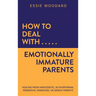 How to Deal With Emotionally Immature Parents: Healing from Narcissistic, Authoritarian, Permissive, Enmeshed, or Absent Parents