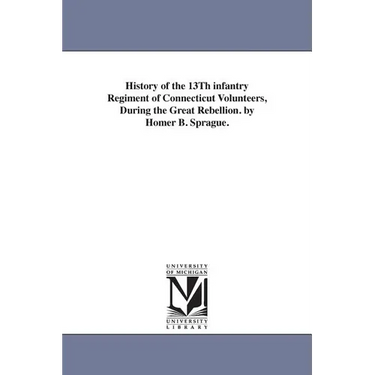 History of the 13Th infantry Regiment of Connecticut Volunteers, During the Great Rebellion. by Homer B. Sprague.
