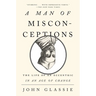 A Man of Misconceptions: The Life of an Eccentric in an Age of Change