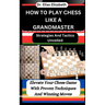 How to Play Chess Like a Grandmaster: Strategies And Tactics Unveiled: Elevate Your Chess Game With Proven Techniques And Winning Moves