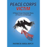 Peace Corps Victim: A Peace Corps Volunteer Story of Trauma and Betrayal