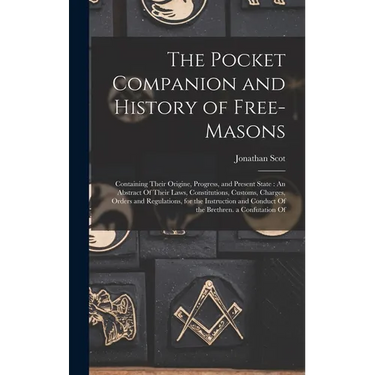 The Pocket Companion and History of Free-Masons: Containing Their Origine, Progress, and Present State: An Abstract Of Their Laws, Constitutions, Cust