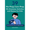 39 No-Prep/Low-Prep ESL Grammar Activities and Games For Kids: Practical Classroom Ideas for English Teachers