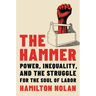 The Hammer: Power, Inequality, and the Struggle for the Soul of Labor