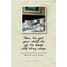How to get your child to go to sleep and stay asleep: A practical guide for parents to sleep train young children