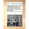 The charter, laws, and catalogue of books, of the Library Company of Burlington.