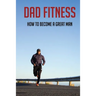 Dad Fitness: How To Become A Great Man: How To Be A Great Dad To A Son