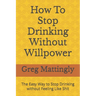 How To Stop Drinking Without Willpower: The Easy Way to Stop Drinking without Feeling Like Shit
