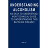Understanding Alcoholism: An Easy-to-Understand, Non-Technical Guide to Understanding This Baffling Disease!