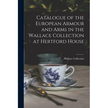 Catalogue of the European Armour and Arms in the Wallace Collection at Hertford House