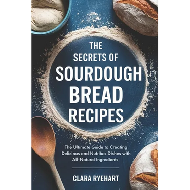 The Secrets of Sourdough Bread Recipes: The Ultimate Guide to Creating Delicious and Nutritious Dishes with All-Natural Ingredients