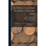 M. Porci Catonis De Agri Cultura Liber: De Agri Cultura, by M. P. Cato. Rerum Rusticarum Libri Tres, by M. T. Varro