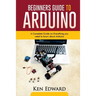 Beginners Guide to Arduino: A Complete Guide on Everything You Need To Know About Arduino