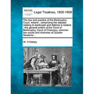 The law and practice of the Bankruptcy Court, Ireland: comprising the statutes relating to bankrupts and debtors in Ireland: the general orders of the