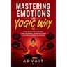 Mastering Emotions The Yogic Way: Unique Ancient Indian Techniques to Stop Overthinking, Gain Back the Control of Your Mind and Master Your Emotions.