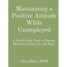 Maintaining a Positive Attitude While Unemployed: A Step by Step Guide to Staying Motivated During the Job Hunt