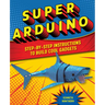Super Arduino: Step-By-Step Instructions to Build Cool Gadgets