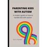 Parenting Kids with Autism: A modern guide on how to handle kids with autism