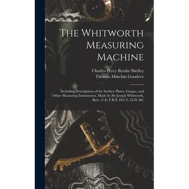 The Whitworth Measuring Machine: Including Descriptions of the Surface Plates, Gauges, and Other Measuring Instruments, Made by Sir Joseph Whitworth,