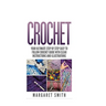 Crochet: Your Ultimate Step by Step Easy to Follow Crochet Guide With Clear Instructions and Illustrations