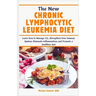 The New Chronic Lymphocytic Leukemia Diet: Learn How to Manage CLL, Strengthen Your Immune System, Eliminate Inflammation, and Promote a Healthier Gut
