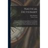 Nautical Dictionary: Defining The Technical Language Relative To The Building And Equipment Of Sailing Vessels And Steamers, Seamanship, Na