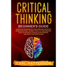 Critical Thinking Beginner's Guide: Learn How Reasoning by Logic Improves Effective Problem Solving. The Tools to Think Smarter, Level up Intuition to
