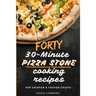 Forty 30-Minute Pizza Stone Cooking Recipes: For Crispier & Tastier Crusts