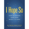 I Hope So: How to Choose Hope Even When It's Hard
