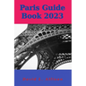 Paris Guide Book 2023: Your Ultimate Guide to Embracing the City of Lights