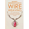 Wire Weaving: Beginner + Intermediate Guide to Wire Weaving: 2-in-1 Wire Weaving Compendium for Beginner and Intermediate Wire Workers