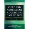 Child and Adolescent Counseling Case Studies: Developmental, Relational, Multicultural, and Systemic Perspectives