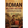 Roman Military History: An Enthralling Guide to Battle Tactics, Empire Expansion, and the Might of the Roman Legions