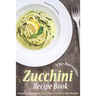 The Awesome Zucchini Recipe Book: Including Appetizers, Main Dishes, and Zucchini Noodles