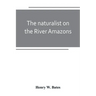 The naturalist on the River Amazons: a record of adventures, habits of animals, sketches of Brazilian and Indian life, and aspects of nature under the