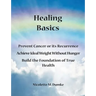 Healing Basics: Prevent Cancer or its Recurrence, Achieve Ideal Weight Without Hunger, Build the Foundation of True Health