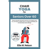 Chair Yoga for Seniors Over 60: Step by step guide with gentle exercises to live happily in pain free, and improve mobility, balance, strength and fle